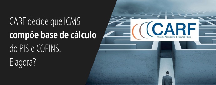 Carf decide que ICMS compõe base de cálculo do PIS e COFINS. E agora?
