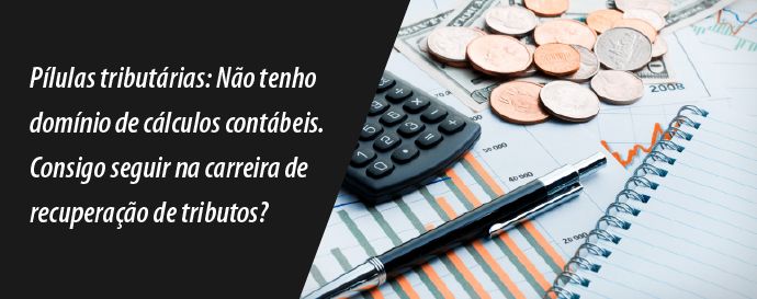 Pílulas tributárias: Não tenho domínio de cálculos contábeis. Consigo seguir na carreira de recuperação de tributos? 