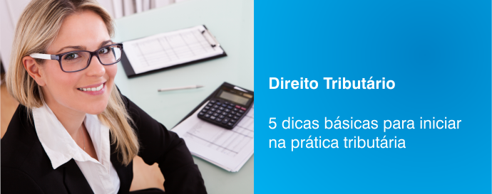 5 dicas básicas para iniciar na prática tributária