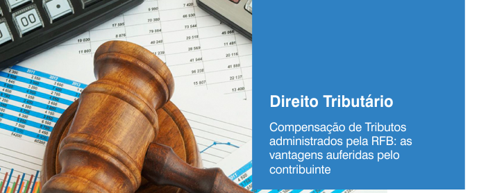 Compensação de Tributos administrados pela RFB: as vantagens auferidas pelo contribuinte 