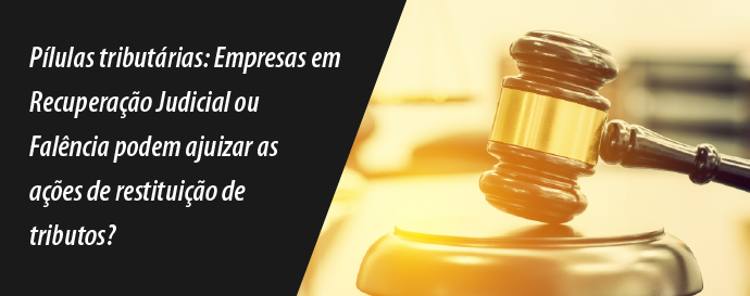 Pílulas tributárias: Empresas em Recuperação Judicial ou Falência podem ajuizar as ações de restituição de tributos?